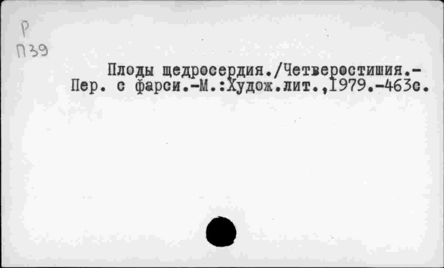 ﻿?
ПЪ°>
Плоды щедросердия./Четверостишия.-Пер. с фарси.-М.:лудож.лит.,1979.-463с.